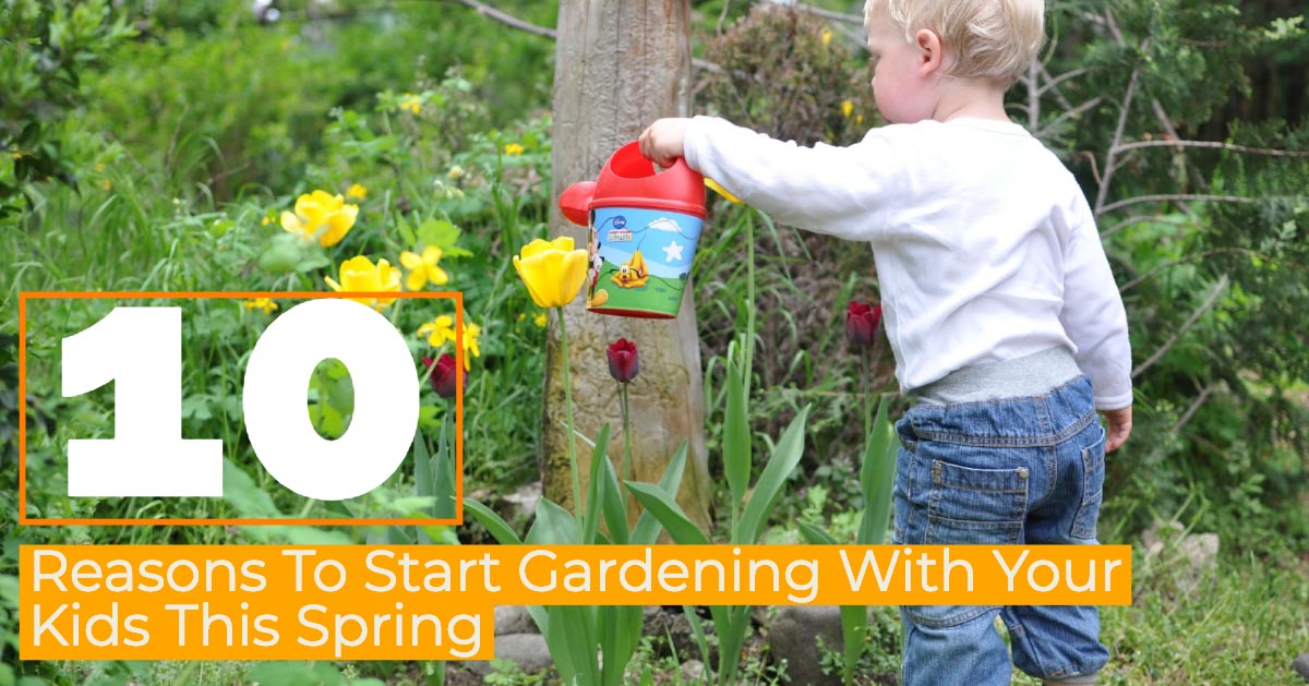 Ten Reasons To Start Gardening With Your Kids This Spring