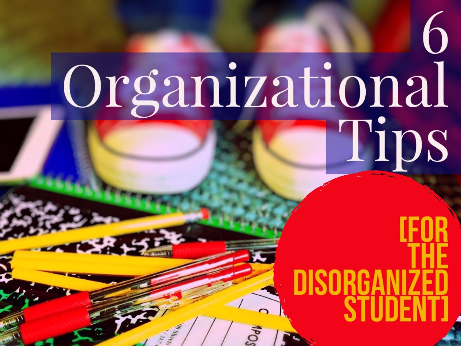 Graphic reading 6 Organizational Tips for the Disorganized Student over pencils, a notebook and sneakers